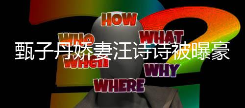 热门万买套房丹娇被曝甄子住宅豪掷诗诗三千妻汪区两
