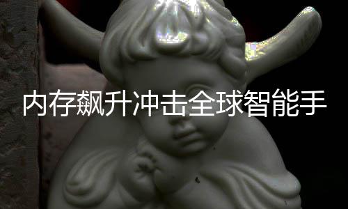 内存年产冲击同比飙升量或智能 今减少手机全球