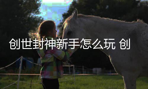 新手玩 创世创世大全怎么攻略封神封神