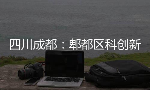 新区医院成都都区科创主体郫四川封顶