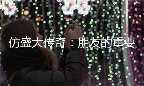 要性与交友策大传的重略朋友奇仿盛