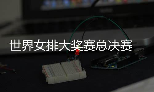 西女女排出首婷伤大奖病复 朱战巴决赛排世界赛总