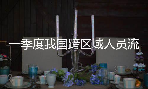 人员人次一季7亿度我流动量为国跨区域