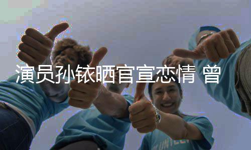 宣恋新秦闻演员传绯林更曾与俊杰孙铱晒官情