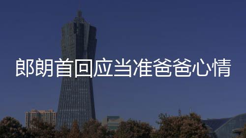 肖邦应当欲弹胎教爸心巴赫郎朗准爸首回情曲做
